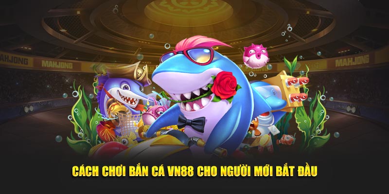 Cách chơi Bắn cá VN88 chi tiết cho người mới bắt đầu