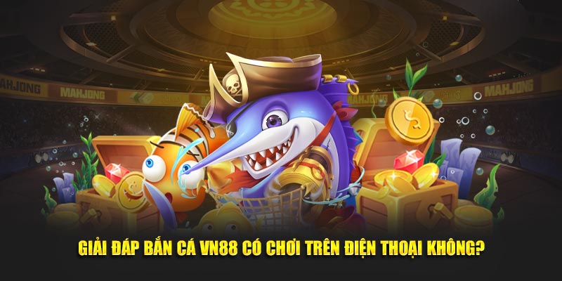 Giải đáp bắn cá VN88 có chơi trên điện thoại không?