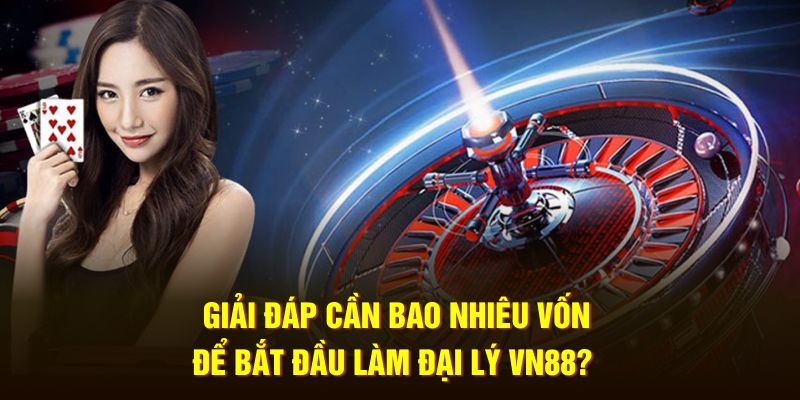 Giải đáp cần bao nhiêu vốn để bắt đầu làm đại lý VN88?